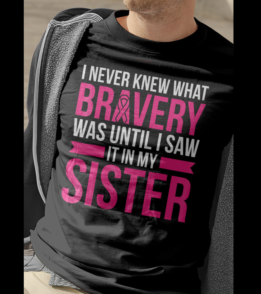 I Never Knew What Bravery Was Until I Saw It In My Sister T-Shirt
