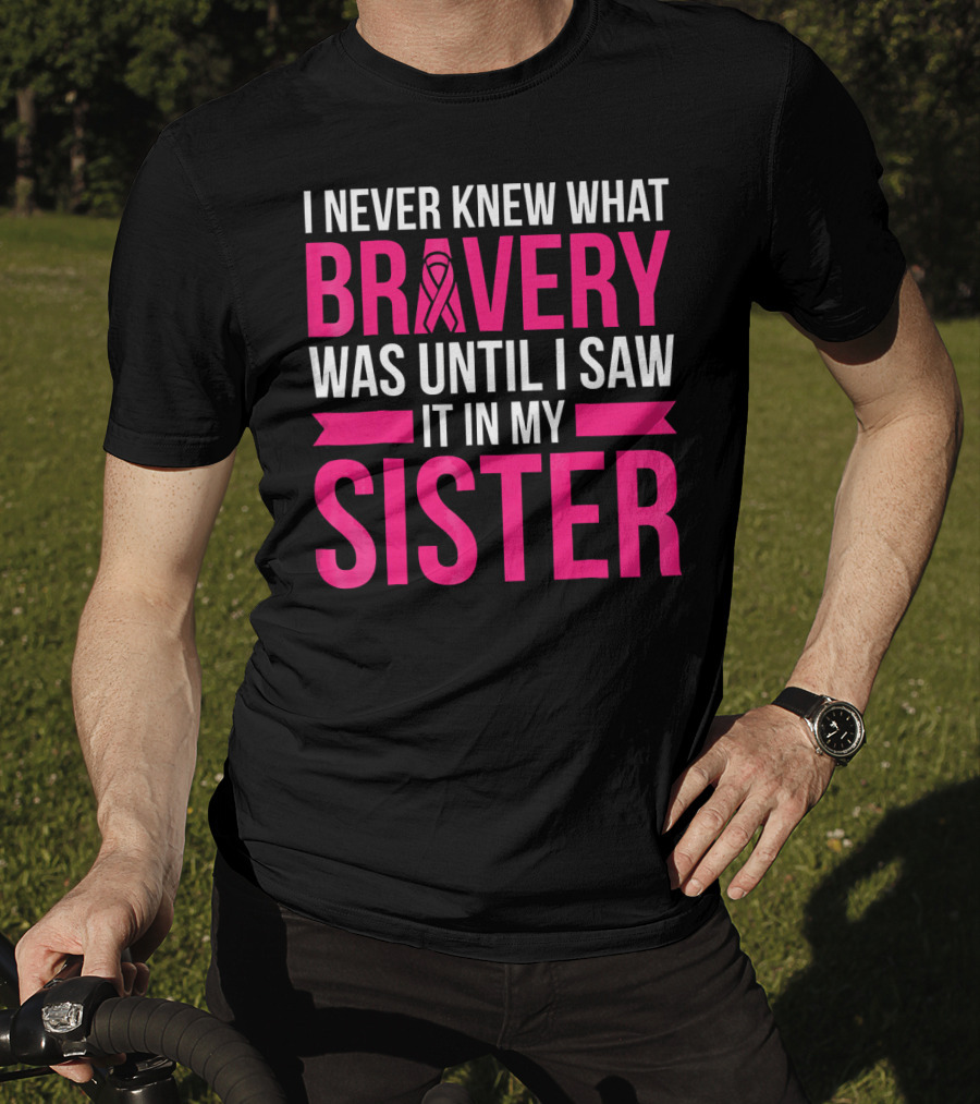 I Never Knew What Bravery Was Until I Saw It In My Sister T-Shirt