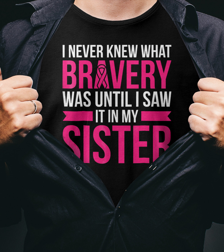 I Never Knew What Bravery Was Until I Saw It In My Sister T-Shirt