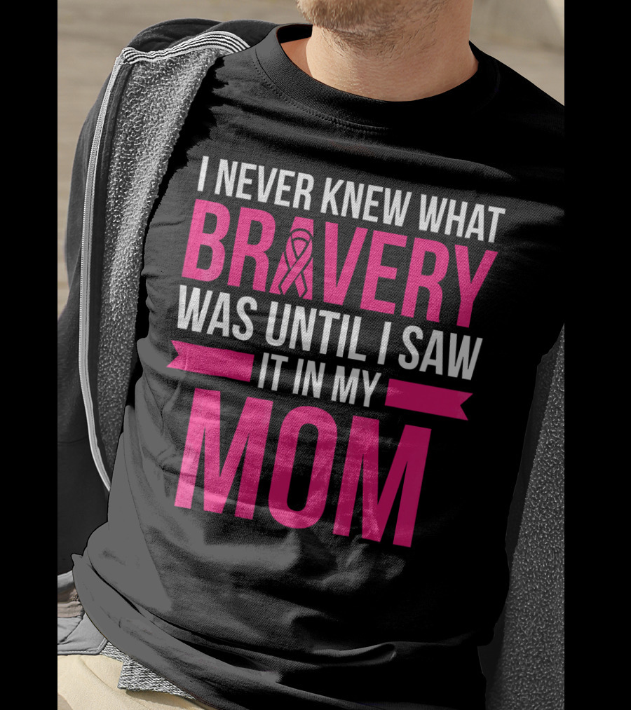 I Never Knew What Bravery Was Until I Saw It In My Mom Breast Cancer Survivor Awareness T-Shirt
