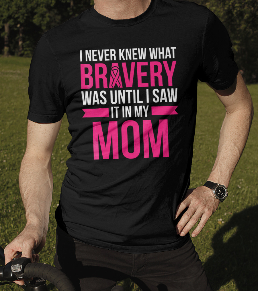 I Never Knew What Bravery Was Until I Saw It In My Mom Breast Cancer Survivor Awareness T-Shirt