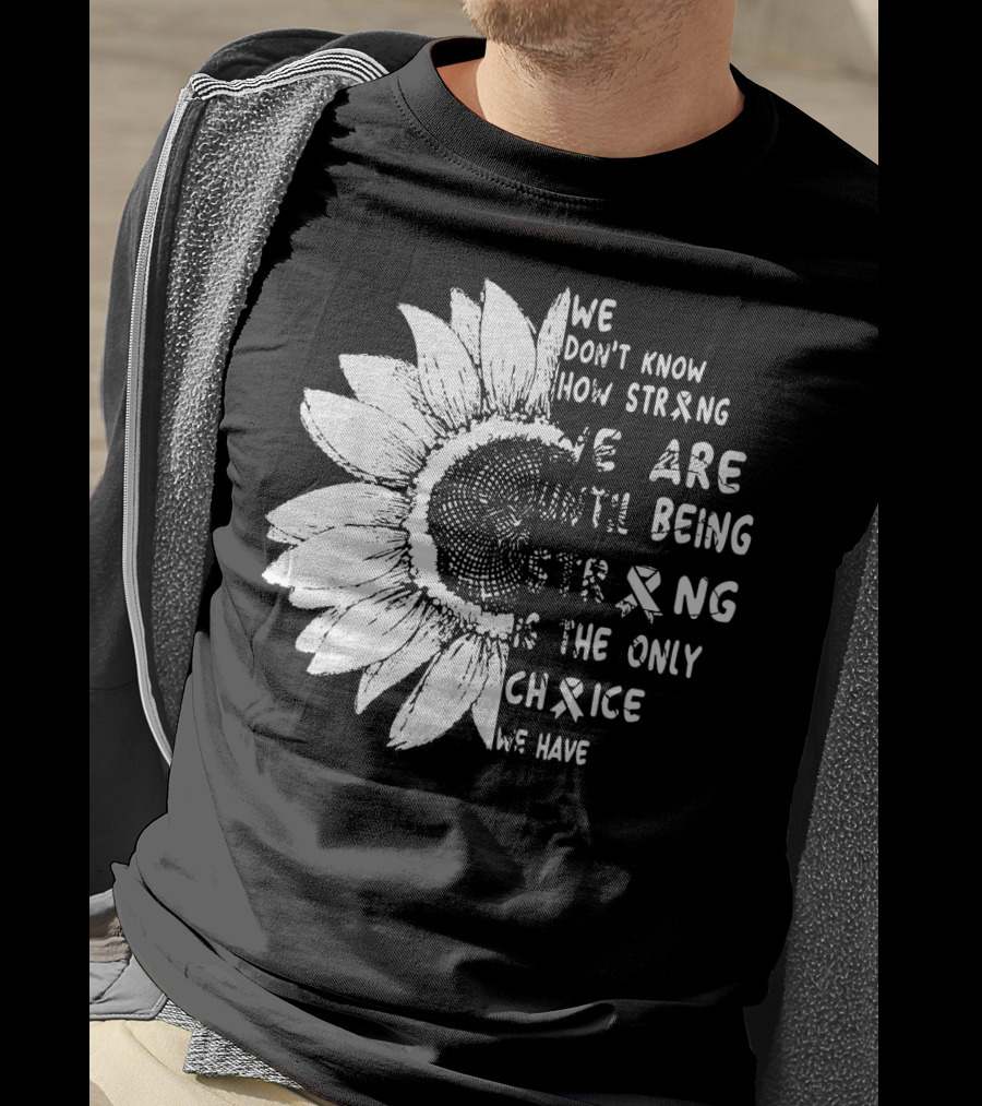 We Don't Know How Strong We Are Until Being Strong Is The Only Choice We Have Lung Cancer Awareness T-Shirt