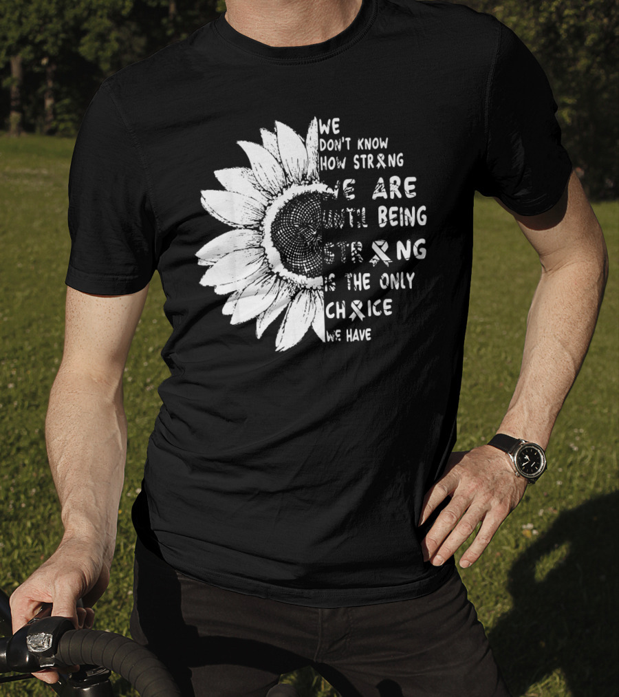 We Don't Know How Strong We Are Until Being Strong Is The Only Choice We Have Lung Cancer Awareness T-Shirt