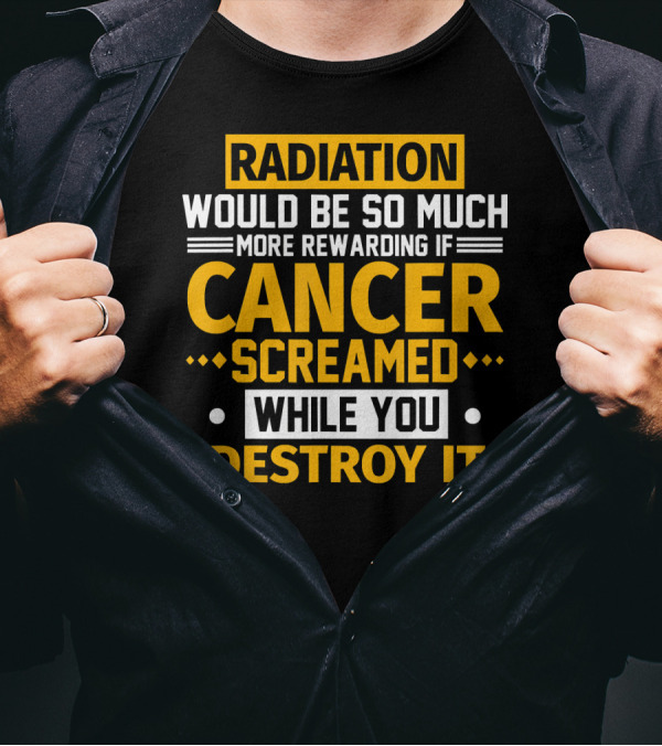 Radiation Would Be So Much More Rewarding If Cancer Screamed While You Destroy It T-Shirt