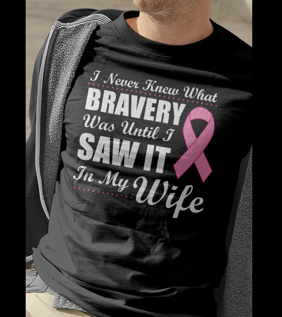 I Never Knew What Bravery Was Until I Saw It In My Wife Cancer Awareness T-Shirt