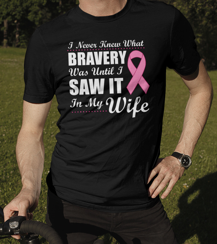 I Never Knew What Bravery Was Until I Saw It In My Wife Cancer Awareness T-Shirt