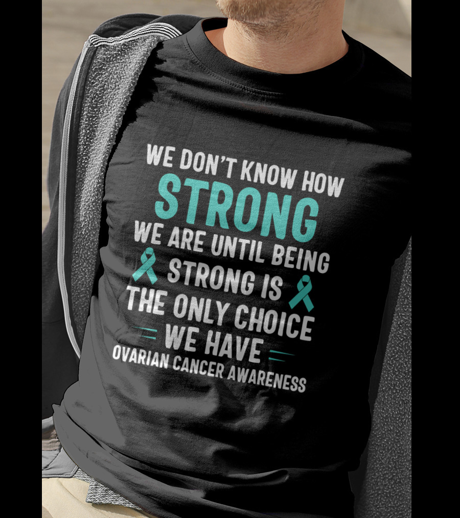 We Don't Know How Strong We Are Until Being Strong Is The Only Choice Ovarian Cancer Awareness T-Shirt