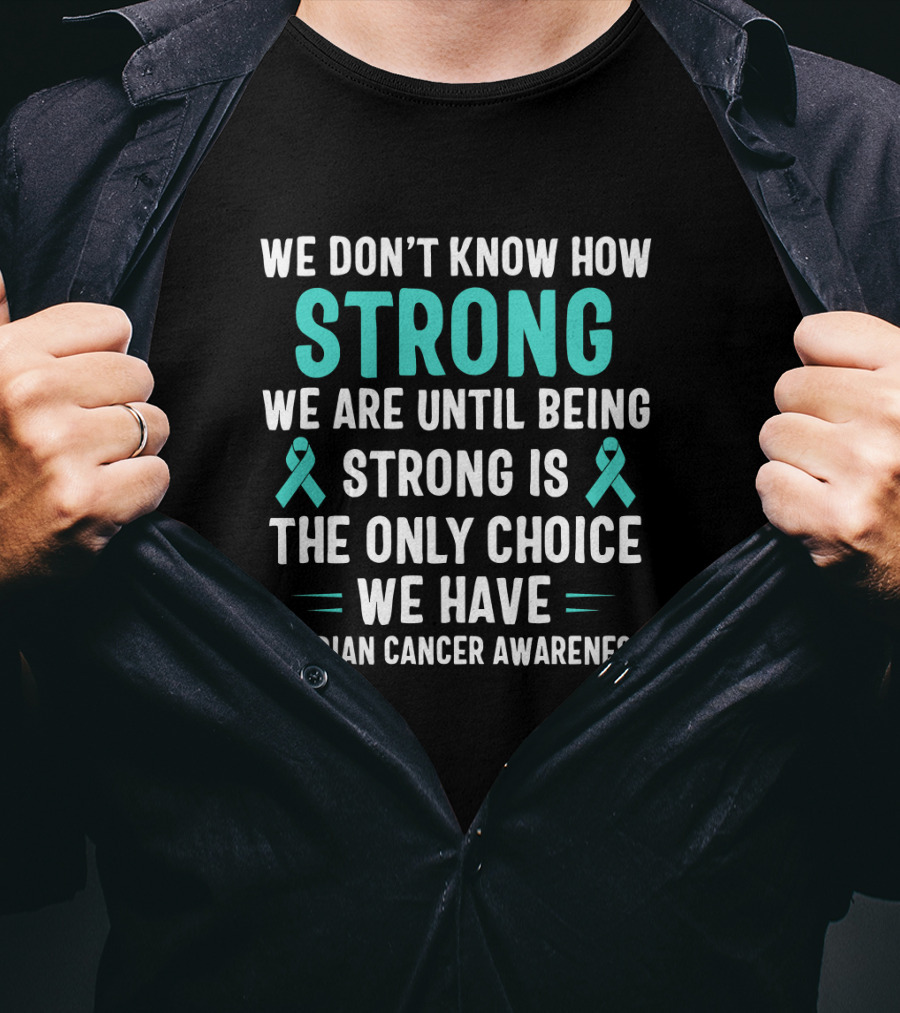 We Don't Know How Strong We Are Until Being Strong Is The Only Choice Ovarian Cancer Awareness T-Shirt