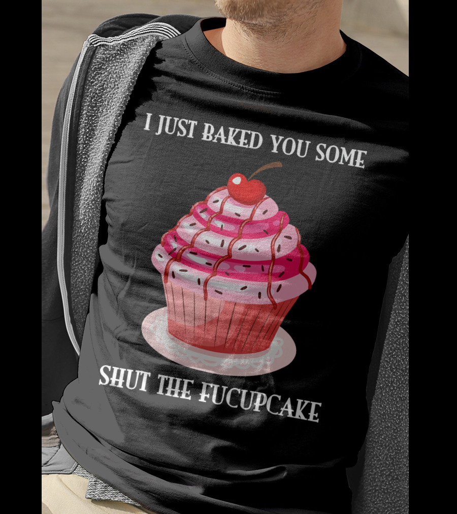 I Just Baked You Some Shut The Fucupcake T-Shirt
