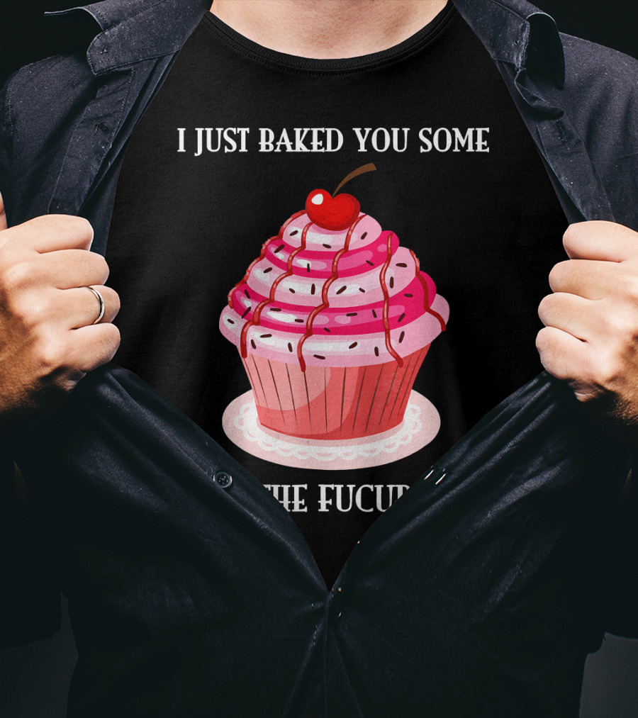 I Just Baked You Some Shut The Fucupcake T-Shirt