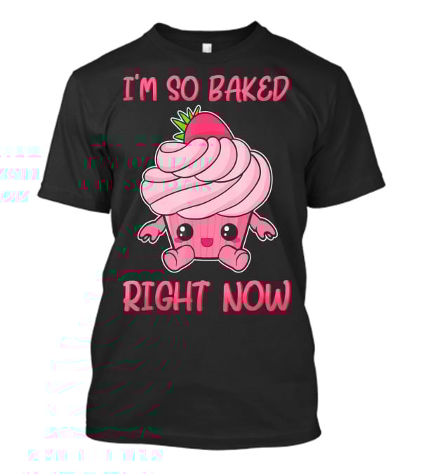 I'm So Baked Right Now Cute And Funny Cupcake T-Shirt