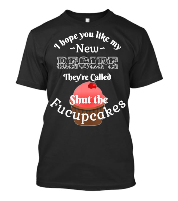 I Hope You Like My New Recipe They're Called Shut The Fucupcakes T-Shirt