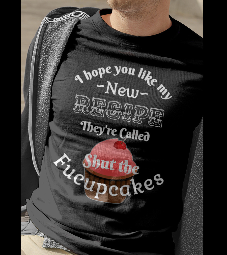 I Hope You Like My New Recipe They're Called Shut The Fucupcakes T-Shirt
