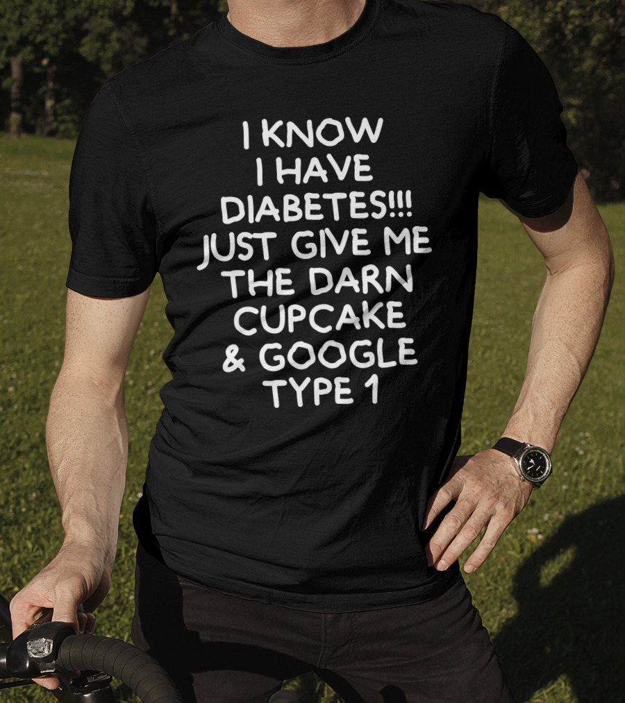I Know I Have Diabetes Just Give Me The Darn Cupcake And Google Type 1 T-Shirt