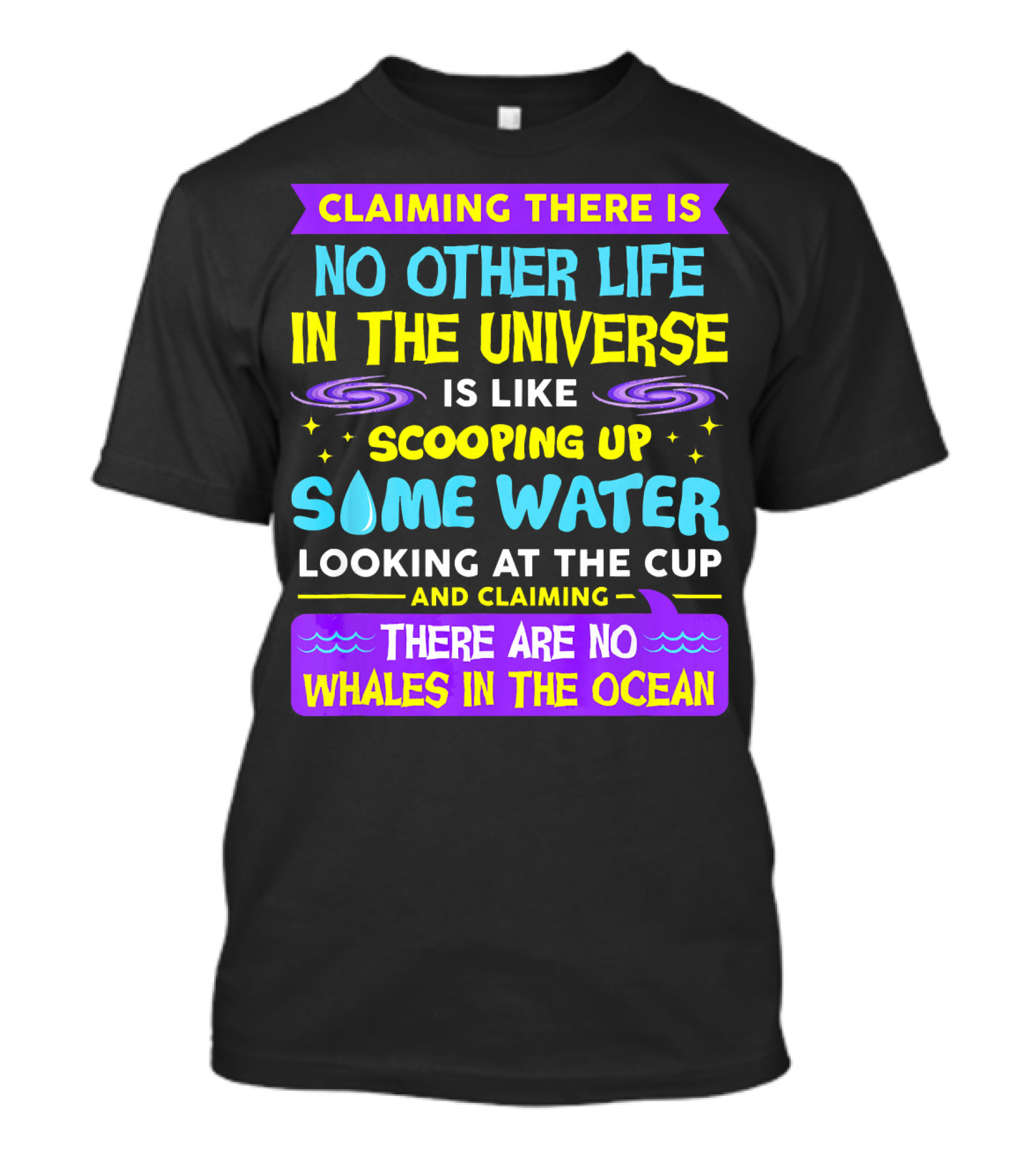 Claiming There Is No Other Life In The Universe Is Like Scooping Up Some Water Looking At The Cup And Claiming There Are No Whales In The Ocean T-Shirt