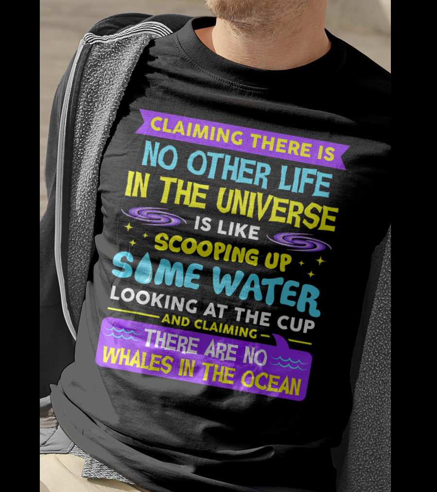 Claiming There Is No Other Life In The Universe Is Like Scooping Up Some Water Looking At The Cup And Claiming There Are No Whales In The Ocean T-Shirt