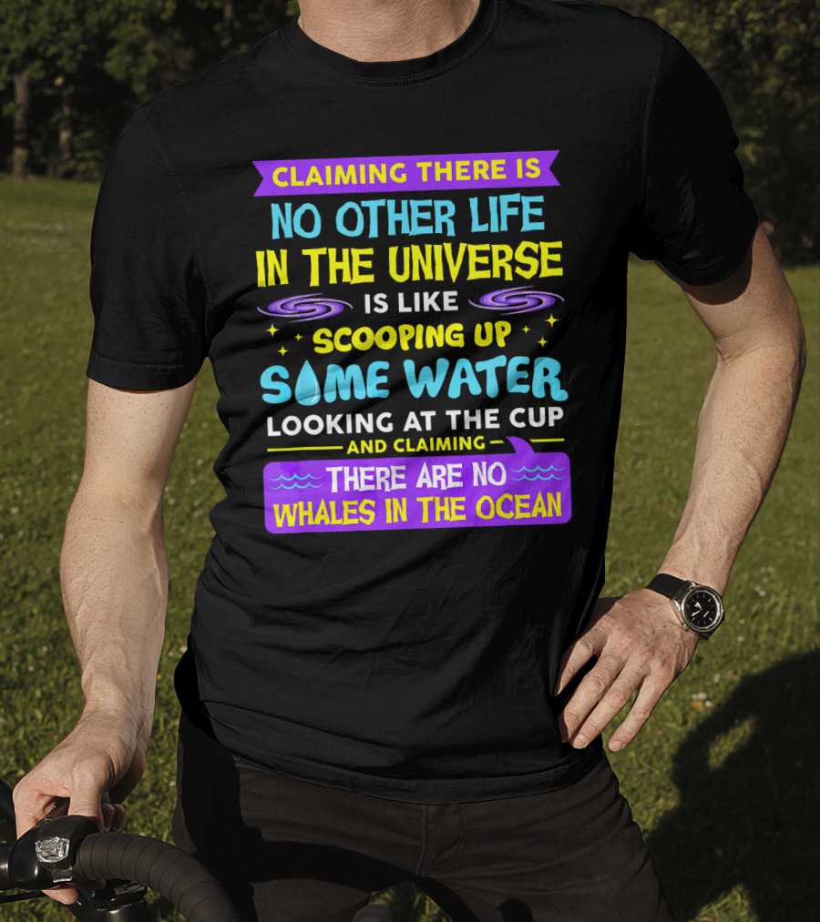 Claiming There Is No Other Life In The Universe Is Like Scooping Up Some Water Looking At The Cup And Claiming There Are No Whales In The Ocean T-Shirt