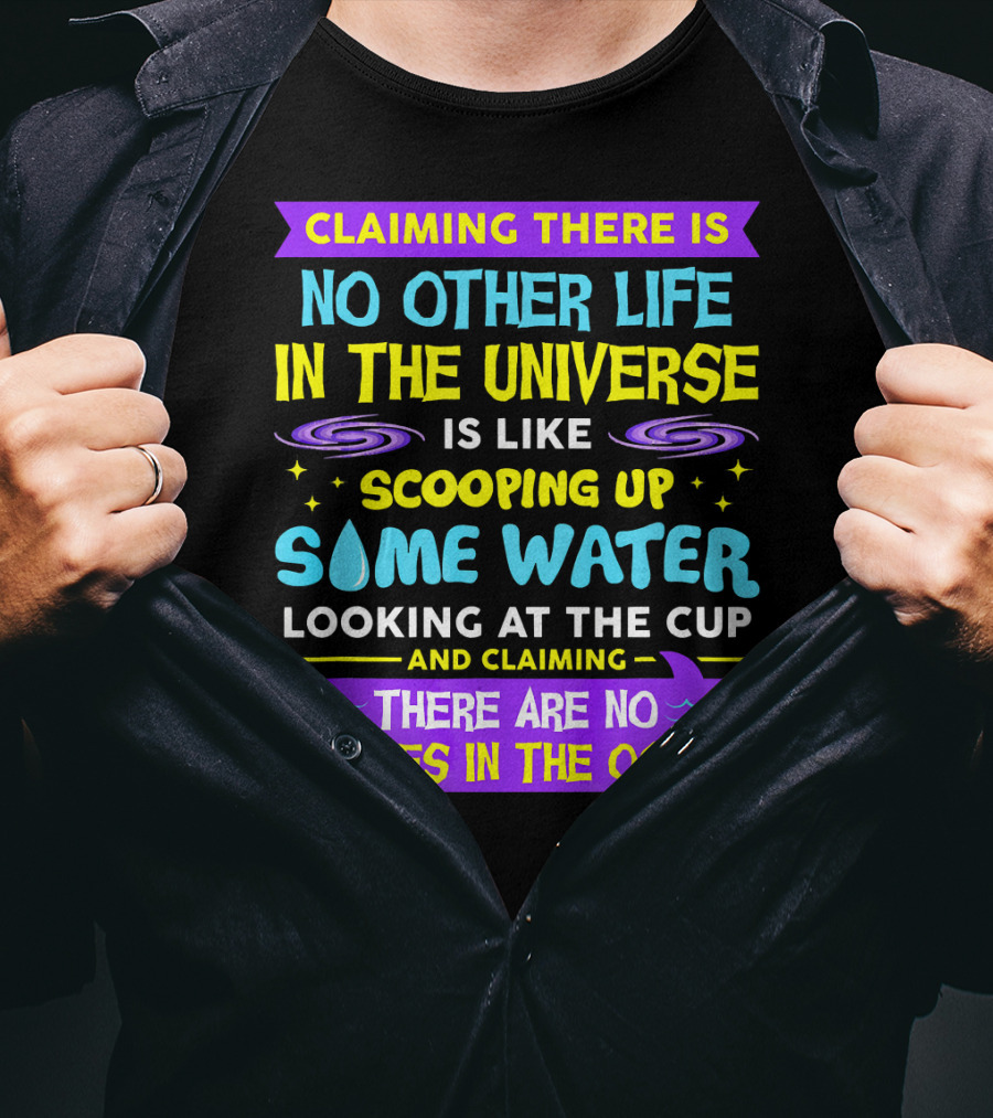 Claiming There Is No Other Life In The Universe Is Like Scooping Up Some Water Looking At The Cup And Claiming There Are No Whales In The Ocean T-Shirt