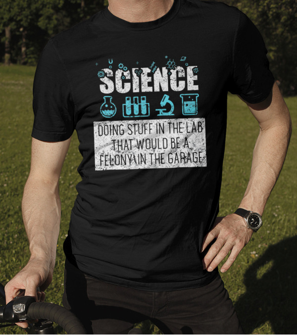 Science Doing Stuff In The Lab That Would Be A Felony In The Garage T-Shirt
