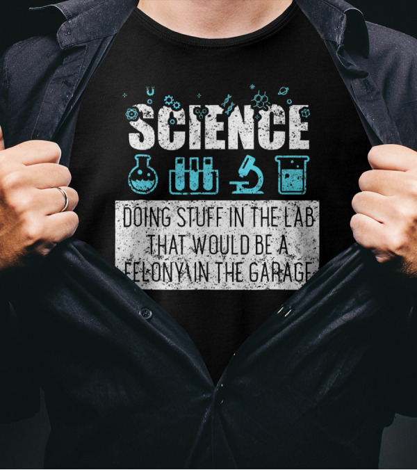 Science Doing Stuff In The Lab That Would Be A Felony In The Garage T-Shirt
