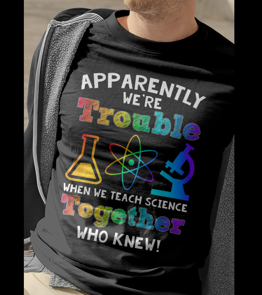 Apparently We're Trouble When We Teach Science Together Who Knew T-Shirt