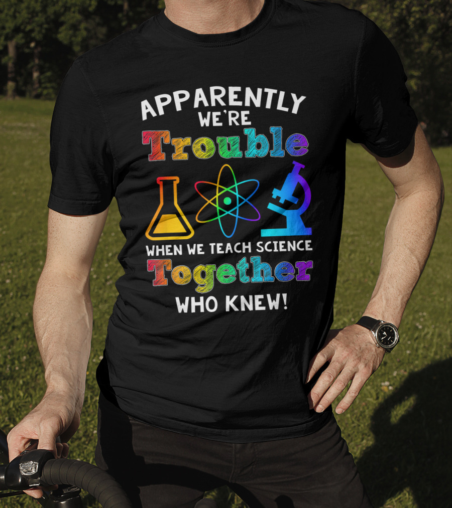 Apparently We're Trouble When We Teach Science Together Who Knew T-Shirt