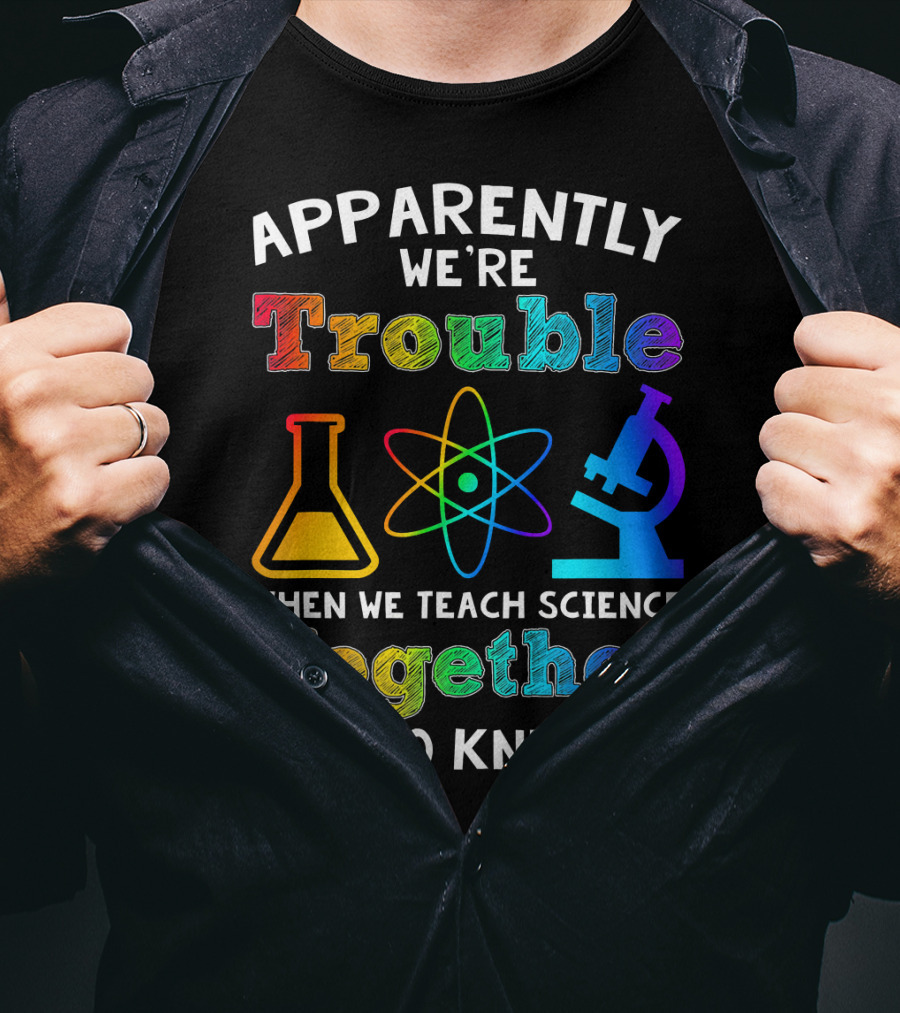 Apparently We're Trouble When We Teach Science Together Who Knew T-Shirt