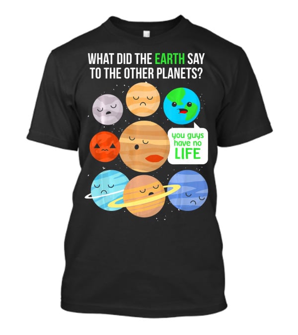 What Did The Earth Say To The Other Planets You Guys Have No Life Cute Funny Science Pun T-Shirt