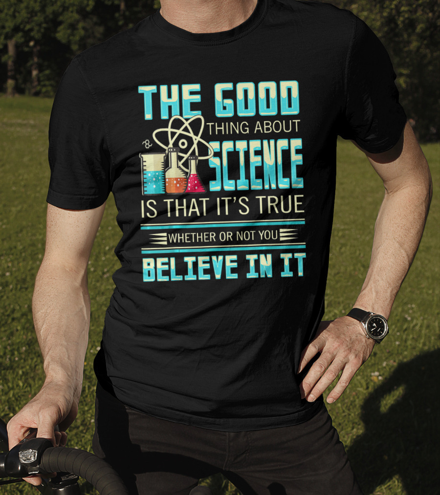 The Good Thing About Science Is That It's True Whether Or Not You Believe In It T-Shirt