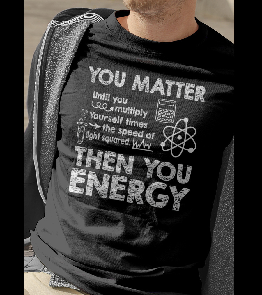 You Matter Until You Multiply Times Speed Of Light Then You Energy T-Shirt