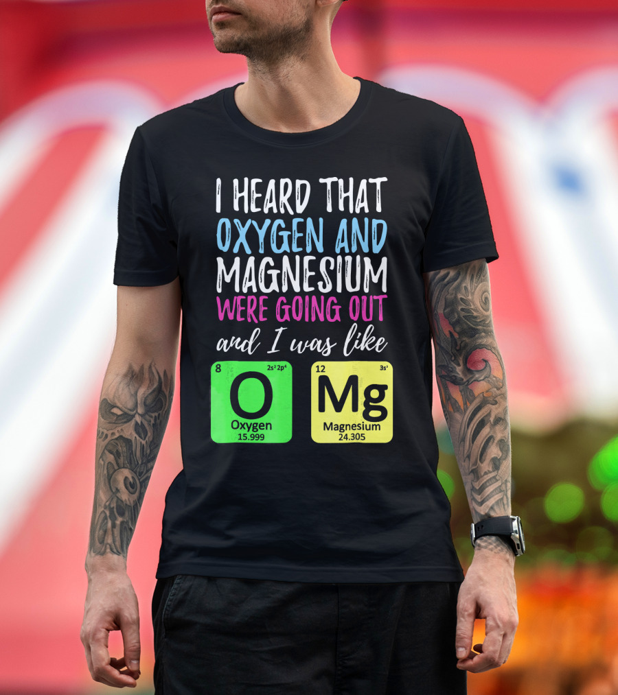 I Heard That Oxygen and Magnesium Were Going Out and I Was Like OMg T-Shirt
