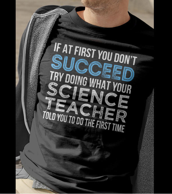 If At First You Don’t Succeed Try Doing What Your Science Teacher Told You To Do The First Time T-Shirt