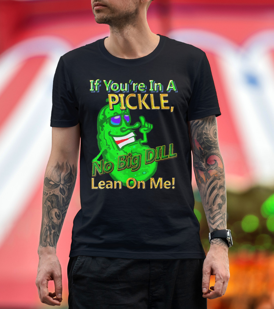 If You're In A Pickle No Big Dill Lean On Me T-Shirt