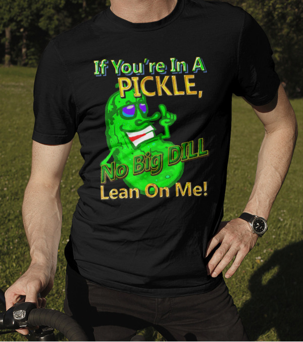 If You're In A Pickle No Big Dill Lean On Me T-Shirt