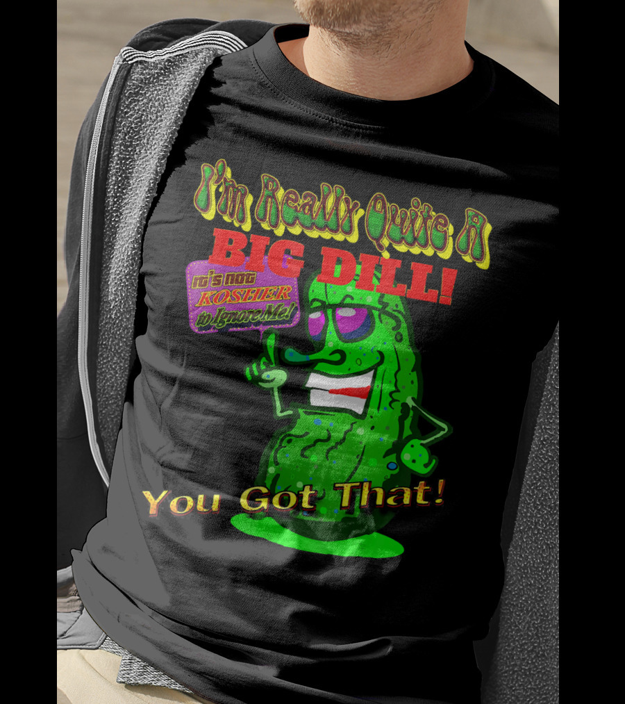I'm Really Quite A Big Dill It's Not Kosher To Ignore Me You Got That T-Shirt