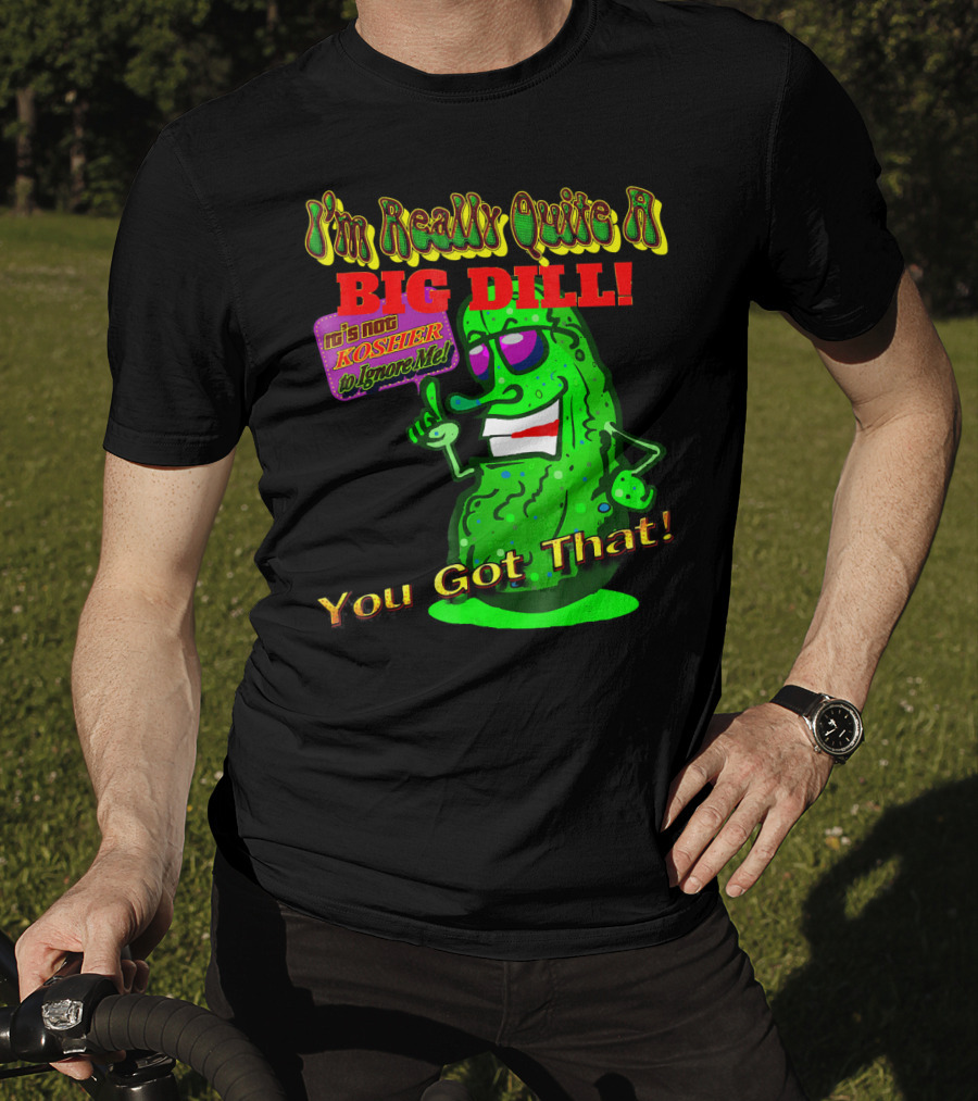 I'm Really Quite A Big Dill It's Not Kosher To Ignore Me You Got That T-Shirt
