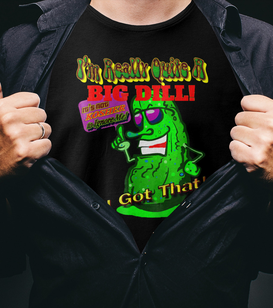 I'm Really Quite A Big Dill It's Not Kosher To Ignore Me You Got That T-Shirt