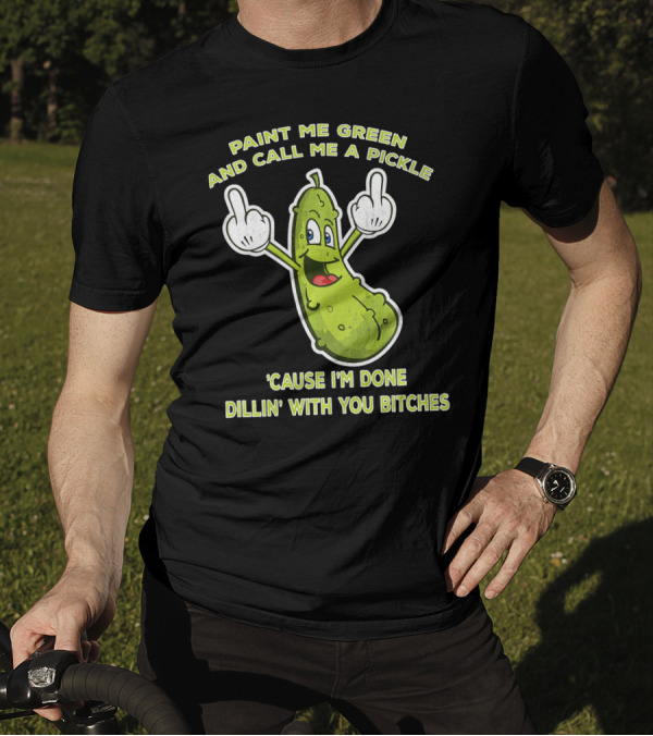Paint Me Green And Call Me A Pickle 'Cause I'm Done Dill'in With You Bitches T-Shirt