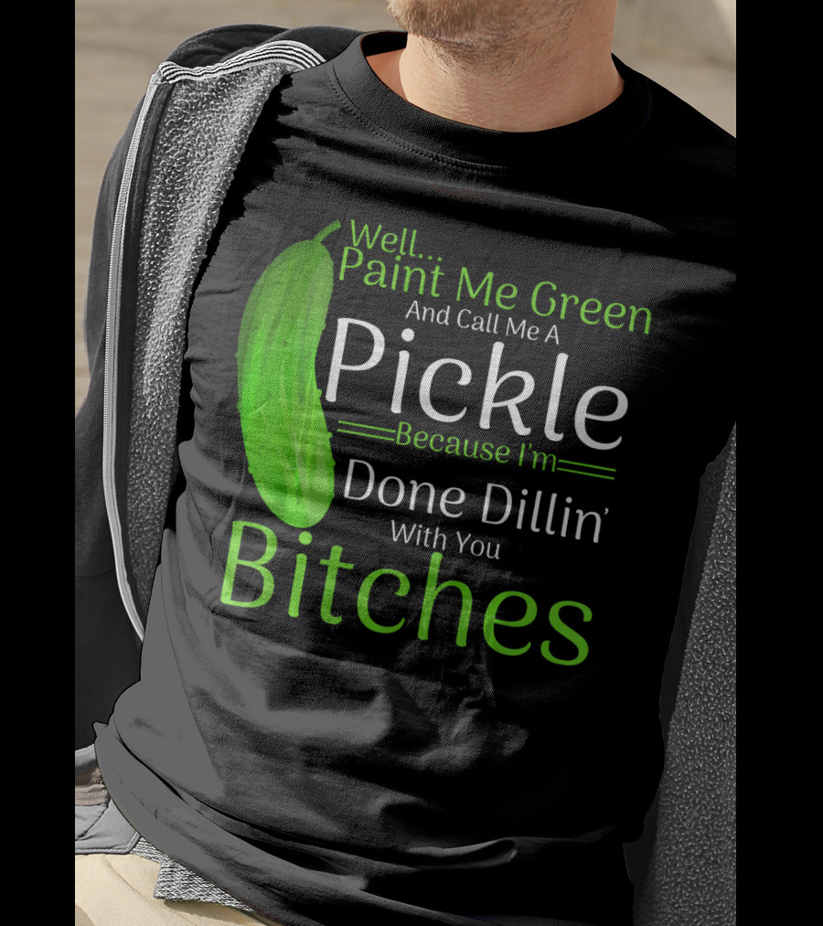 Well Paint Me Green And Call Me A Pickle Because I'm Done Dillins Bitches T-Shirt