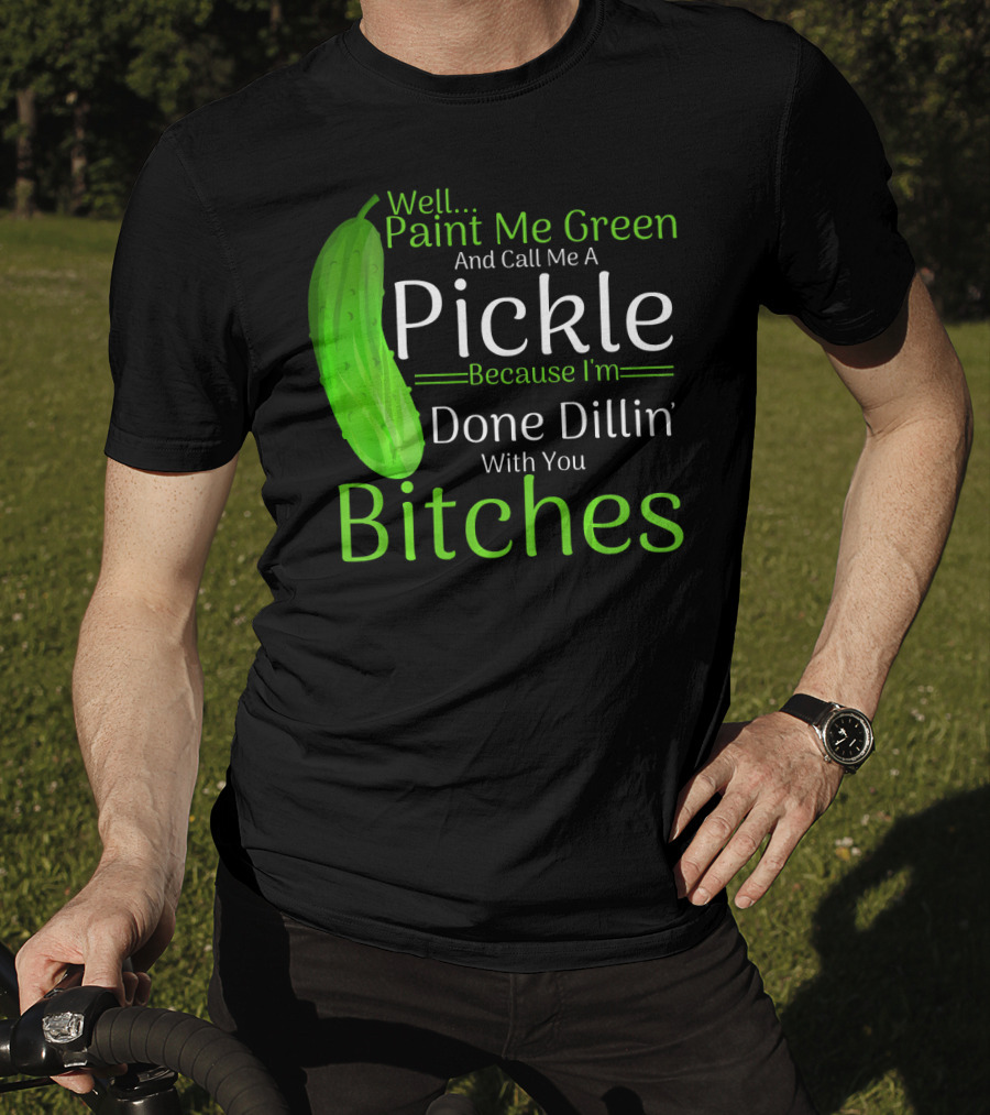 Well Paint Me Green And Call Me A Pickle Because I'm Done Dillins Bitches T-Shirt