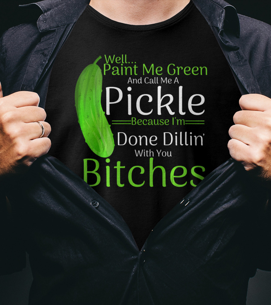 Well Paint Me Green And Call Me A Pickle Because I'm Done Dillins Bitches T-Shirt