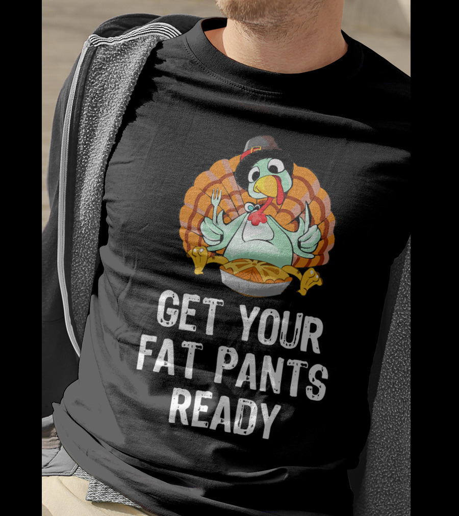 Thanksgiving Turkey Get Your Fat Pants Ready T-Shirt