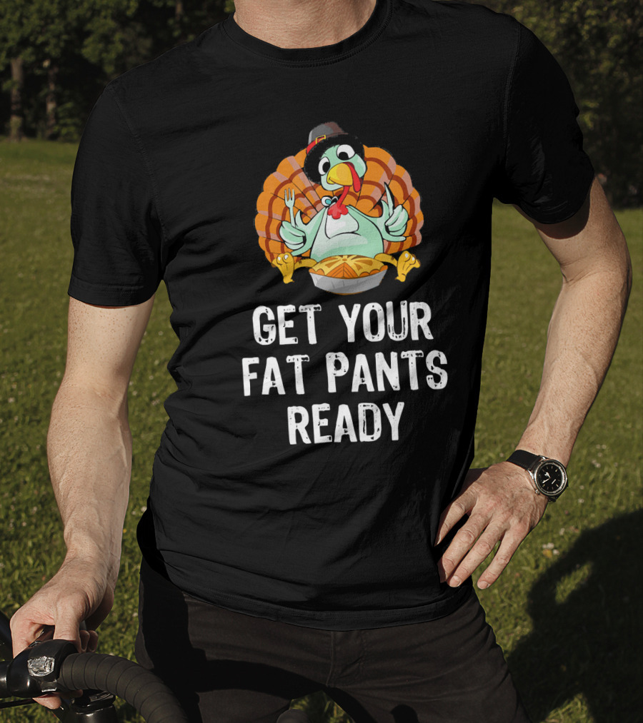 Thanksgiving Turkey Get Your Fat Pants Ready T-Shirt