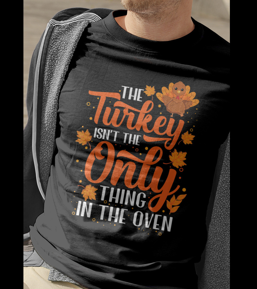 The Turkey Isn't The Only Thing In The Oven T-Shirt