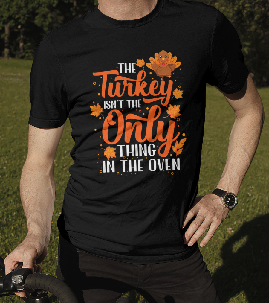 The Turkey Isn't The Only Thing In The Oven T-Shirt