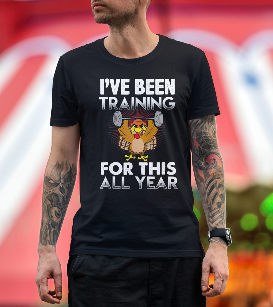 I’ve Been Training for This All Year Turkey Weightlifting Thanksgiving T-Shirt