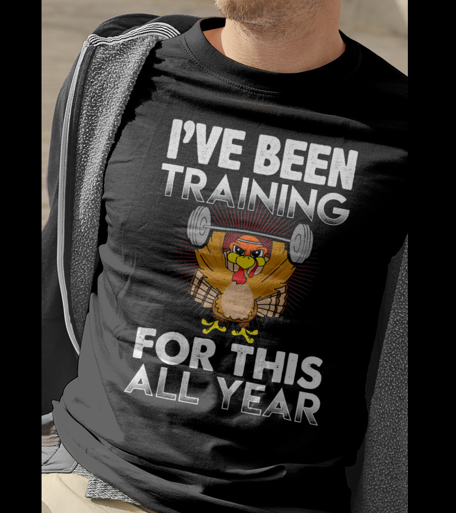 I’ve Been Training For This All Year Turkey Weightlifting Thanksgiving T-Shirt