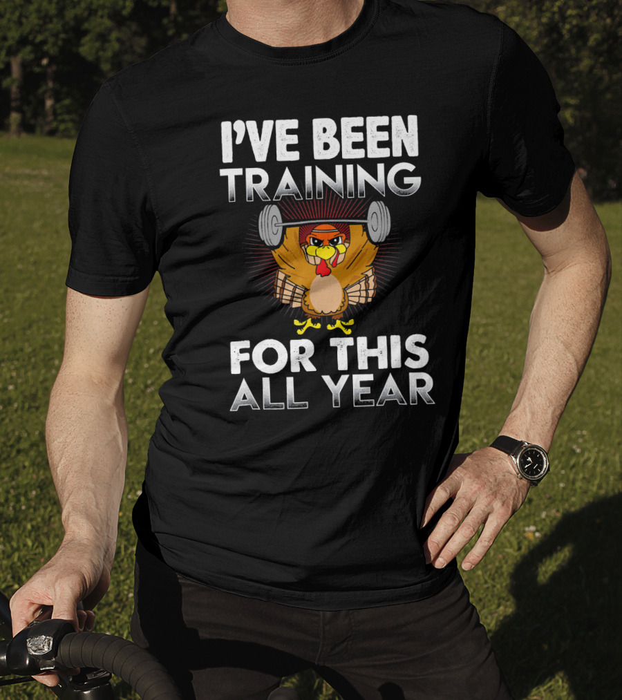 I’ve Been Training For This All Year Turkey Weightlifting Thanksgiving T-Shirt