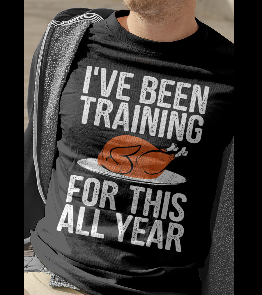 I'VE BEEN TRAINING FOR THIS ALL YEAR Thanksgiving Turkey T-Shirt