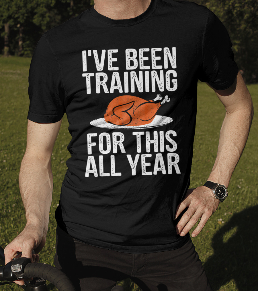 I'VE BEEN TRAINING FOR THIS ALL YEAR Thanksgiving Turkey T-Shirt